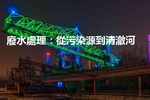 廢水處理：從污染源到清澈河流，誰能解開這個奇跡？